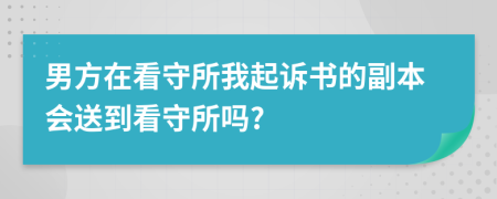 男方在看守所我起诉书的副本会送到看守所吗?