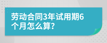 劳动合同3年试用期6个月怎么算？