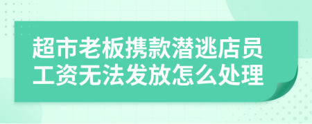 超市老板携款潜逃店员工资无法发放怎么处理