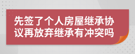 先签了个人房屋继承协议再放弃继承有冲突吗