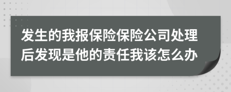 发生的我报保险保险公司处理后发现是他的责任我该怎么办