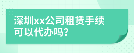 深圳xx公司租赁手续可以代办吗？