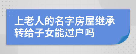 上老人的名字房屋继承转给子女能过户吗