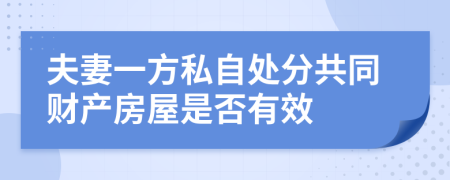 夫妻一方私自处分共同财产房屋是否有效