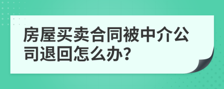 房屋买卖合同被中介公司退回怎么办？