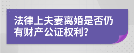 法律上夫妻离婚是否仍有财产公证权利?