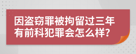 因盗窃罪被拘留过三年有前科犯罪会怎么样？