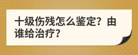 十级伤残怎么鉴定？由谁给治疗？