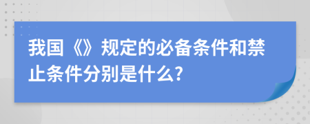 我国《》规定的必备条件和禁止条件分别是什么?