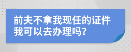 前夫不拿我现任的证件我可以去办理吗？