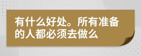有什么好处。所有准备的人都必须去做么