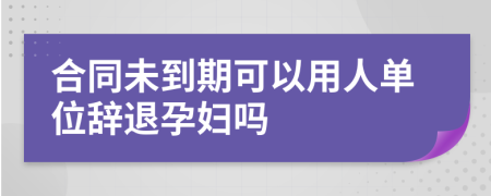 合同未到期可以用人单位辞退孕妇吗