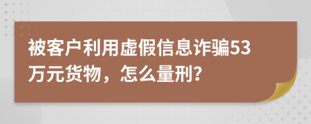 被客户利用虚假信息诈骗53万元货物，怎么量刑？