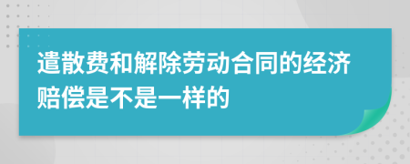 遣散费和解除劳动合同的经济赔偿是不是一样的