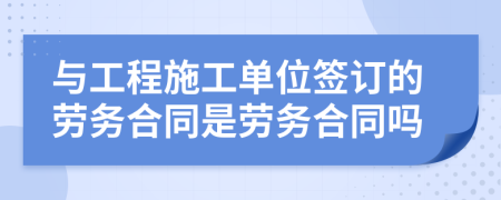 与工程施工单位签订的劳务合同是劳务合同吗