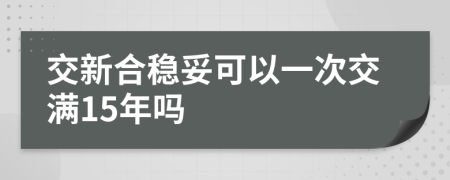 交新合稳妥可以一次交满15年吗