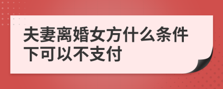 夫妻离婚女方什么条件下可以不支付