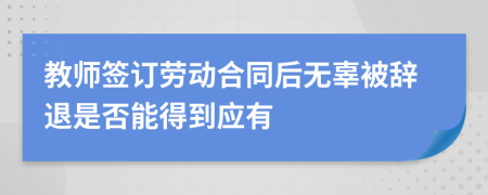 教师签订劳动合同后无辜被辞退是否能得到应有