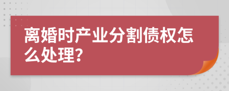 离婚时产业分割债权怎么处理？