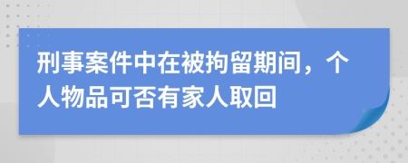 刑事案件中在被拘留期间，个人物品可否有家人取回