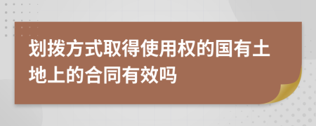 划拨方式取得使用权的国有土地上的合同有效吗