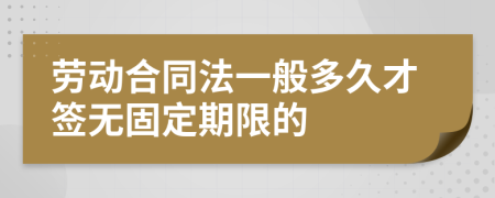 劳动合同法一般多久才签无固定期限的