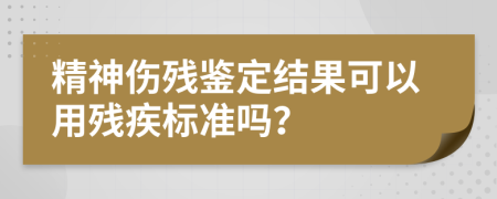 精神伤残鉴定结果可以用残疾标准吗？