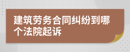 建筑劳务合同纠纷到哪个法院起诉