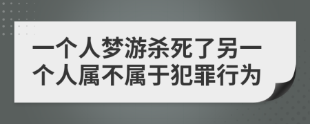 一个人梦游杀死了另一个人属不属于犯罪行为