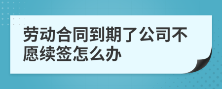 劳动合同到期了公司不愿续签怎么办