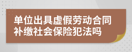 单位出具虚假劳动合同补缴社会保险犯法吗