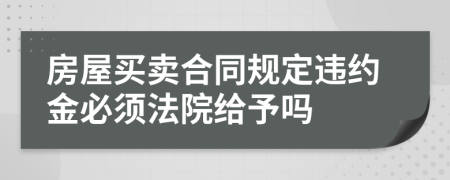 房屋买卖合同规定违约金必须法院给予吗