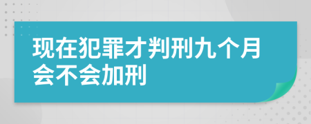 现在犯罪才判刑九个月会不会加刑