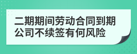 二期期间劳动合同到期公司不续签有何风险
