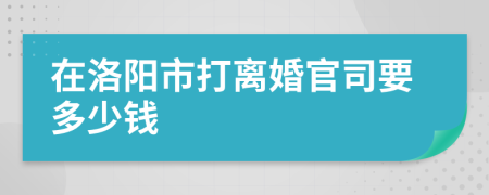 在洛阳市打离婚官司要多少钱