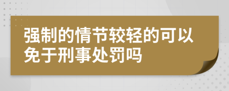 强制的情节较轻的可以免于刑事处罚吗