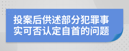 投案后供述部分犯罪事实可否认定自首的问题