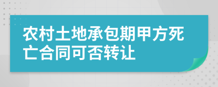 农村土地承包期甲方死亡合同可否转让