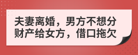 夫妻离婚，男方不想分财产给女方，借口拖欠