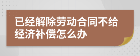 已经解除劳动合同不给经济补偿怎么办