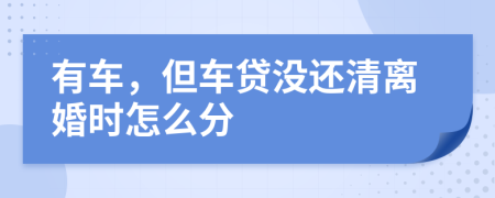 有车，但车贷没还清离婚时怎么分
