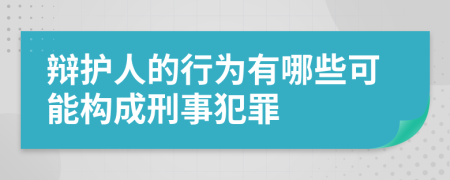 辩护人的行为有哪些可能构成刑事犯罪