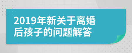 2019年新关于离婚后孩子的问题解答