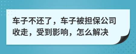 车子不还了，车子被担保公司收走，受到影响，怎么解决