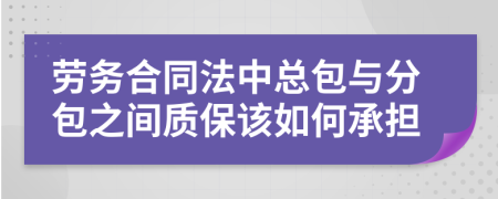 劳务合同法中总包与分包之间质保该如何承担