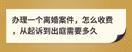办理一个离婚案件，怎么收费，从起诉到出庭需要多久