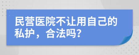 民营医院不让用自己的私护，合法吗？