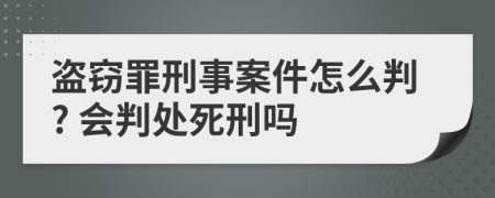 盗窃罪刑事案件怎么判? 会判处死刑吗