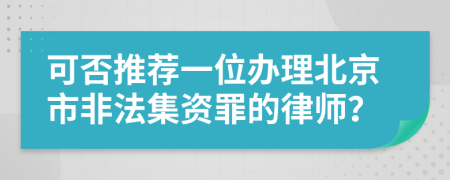 可否推荐一位办理北京市非法集资罪的律师？