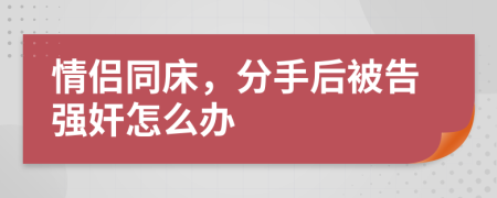 情侣同床，分手后被告强奸怎么办